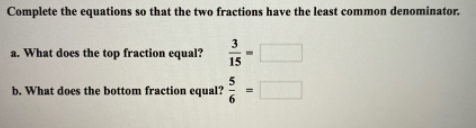 Complete the equations so that the two fractions have the least common denominator.
3
a. What does the top fraction equal?
15
5
b. What does the bottom fraction equal?
00
