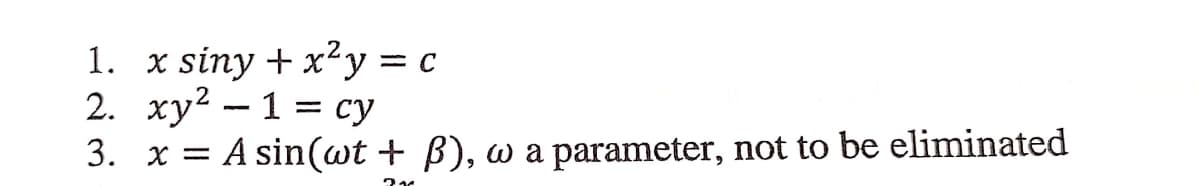 1. x siny + x²y = c
2. xy2 – 1 = cy
3. x = A sin(wt + B), w a parameter, not to be eliminated
