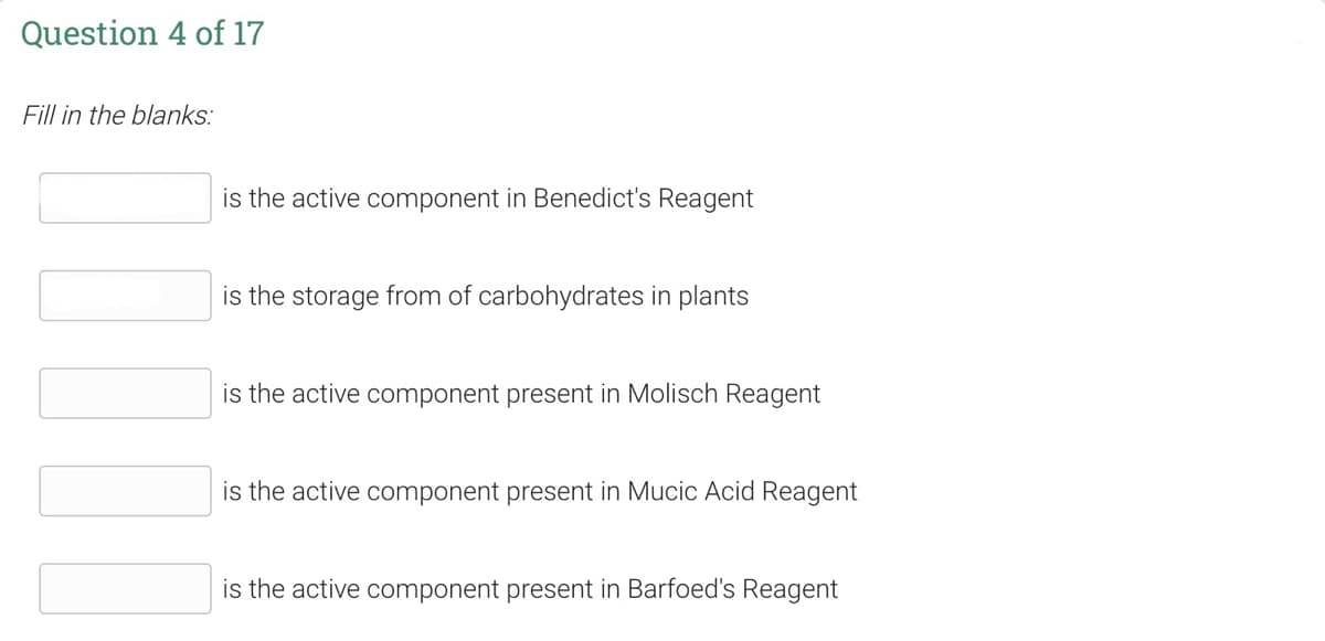 Question 4 of 17
Fill in the blanks:
is the active component in Benedict's Reagent
is the storage from of carbohydrates in plants
is the active component present in Molisch Reagent
is the active component present in Mucic Acid Reagent
is the active component present in Barfoed's Reagent
