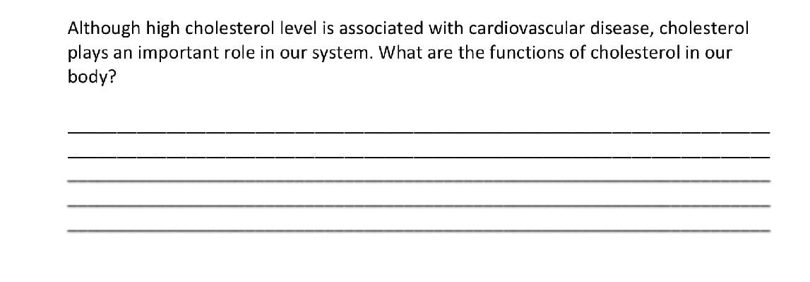 Although high cholesterol level is associated with cardiovascular disease, cholesterol
plays an important role in our system. What are the functions of cholesterol in our
body?