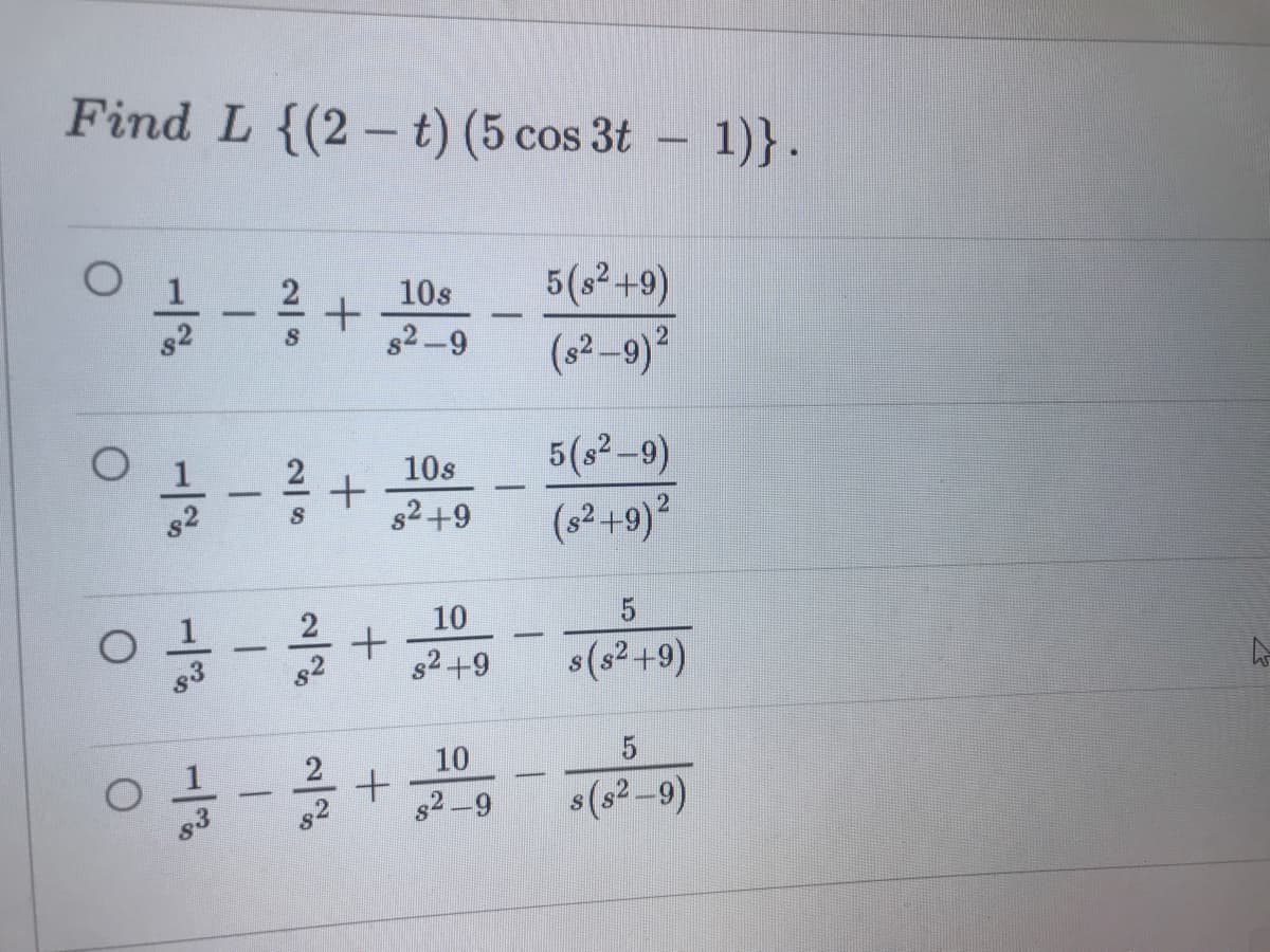 Find L {(2- t) (5 cos 3t - 1)}.
5(s²+9)
(s²–9)2
10s
82-9
10s
5(s2-9)
s2+9
(s²+9)²
2
10
g3
s2+9
s(s² +9)
10
s2-9
8(s²-9)
g3
