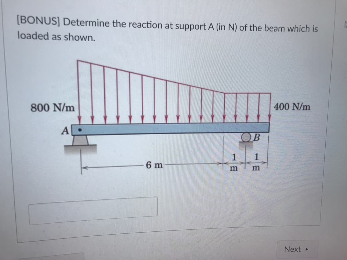 [BONUS] Determine the reaction at support A (in N) of the beam which is
loaded as shown.
800 N/m
400 N/m
A
OB
1
6 m
Next
