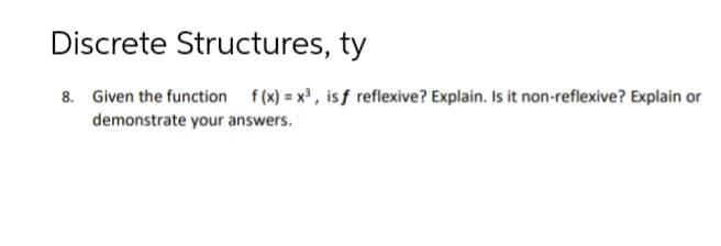 Discrete Structures, ty
8. Given the function f (x) = x³ , isƒ reflexive? Explain. Is it non-reflexive? Explain or
demonstrate your answers.
