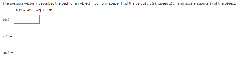 The position vector r describes the path of an object moving in space. Find the velocity v(t), speed s(t), and acceleration a(t) of the object.
r(t) = 4ti + 4tj + 2tk
v(t)
s(t) =
a(t)
%3!
