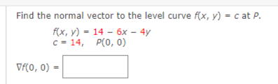 Find the normal vector to the level curve f(x, y) = c at P.
f(x, y) = 14 – 6x – 4y
C = 14, P(0, 0)
Vf(0, 0) =
