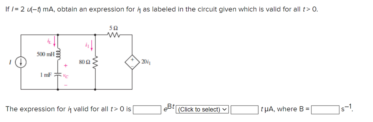 If /= 2 u(-t) mA, obtain an expression for h as labeled in the circuit given which is valid for all t> 0.
5Ω
500 mH
80 2
20i1
1 mF
The expression for ij valid for all t>
O is
eBt (Click to select) ▼
tµA, where B =
]s-1.
