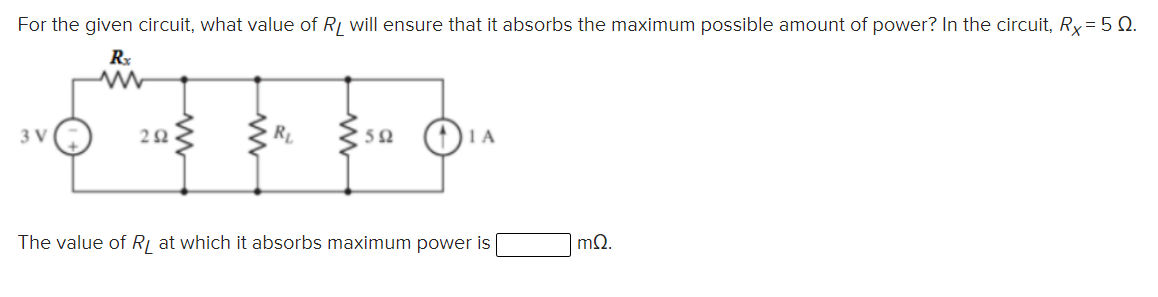 For the given circuit, what value of R, will ensure that it absorbs the maximum possible amount of power? In the circuit, Rx = 5 Q.
Rx
3 V
RL
50
The value of Rị at which it absorbs maximum power is
mQ.
