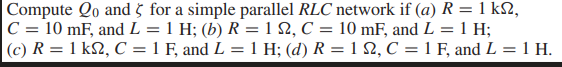 |Compute Qo and š for a simple parallel RLC network if (a) R = 1 k2,
|C = 10 mF, and L = 1 H; (b) R = 1 N2, C = 10 mF, and L = 1 H;
|(c) R = 1 k2, C = 1 F, and L = 1 H; (d) R = 1 S2, C = 1 F, and L = 1 H.
%3D
