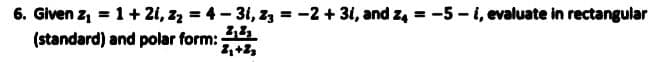 6. Given z, = 1+21, z2 = 4 - 31, z3 = -2 + 31, and z, = -5 - i, evaluate in rectangular
(standard) and polar form:
+2,
