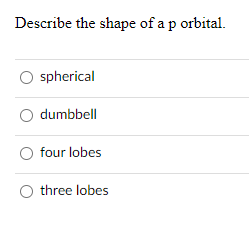Describe the shape of a p orbital.
spherical
dumbbell
four lobes
three lobes
