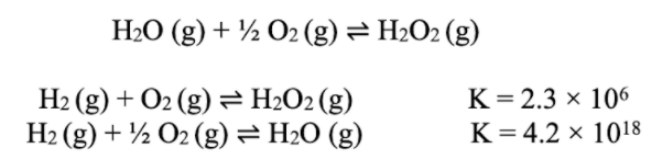 H2O (g) + ½ O2 (g) = H2O2 (g)
H2 (g) + O2 (g)= H2O2 (g)
H2 (g) + ½ O2 (g) = H2O (g)
K = 2.3 x 106
K= 4.2 × 1018
