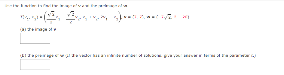 Use the function to find the image of v and the preimage of w.
T(V,, V2)
V2, 2v,
v= (7, 7), w = (-7/2, 2, -20)
2.
(a) the image of v
(b) the preimage of w (If the vector has an infinite number of solutions, give your answer in terms of the parameter t.)
