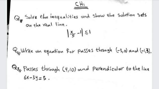 CHI
Solve the inequalities and show the Solution Sets
On the veal line.
yWrite dn equation for Passes through (-3,0) and (-13).
Q, Passes through (4,10) and Perendicular to the line
6X-34=5.
