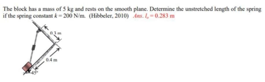 The block has a mass of 5 kg and rests on the smooth plane. Determine the unstretched length of the spring
if the spring constant k= 200 N/m. (Hibbeler, 2010) Ans. I, 0.283 m
0.4 m
