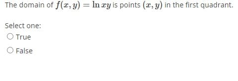 The domain of f(x, y) = In ry is points (x, y) in the first quadrant.
Select one:
O True
O False
