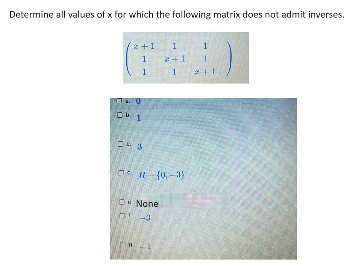 Determine all values of x for which the following matrix does not admit inverses.
x+1
1
1
a. 0
Ob. 1
C.
C. 3
d. R-{0,-3}
e. None
Of. 3
1
x + 1
1
9.-1
1
1
x + 1
