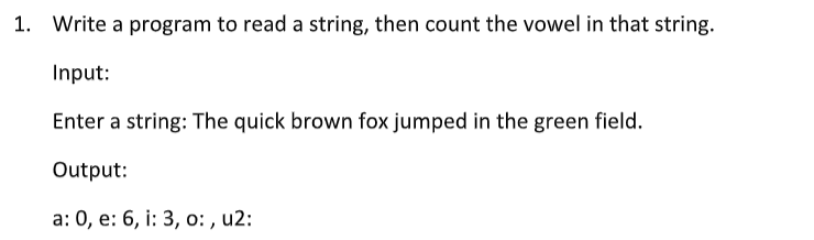 1. Write a program to read a string, then count the vowel in that string.
Input:
Enter a string: The quick brown fox jumped in the green field.
Output:
а: 0, е: 6, i: 3, о:, u2:
