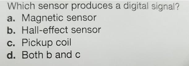 Which sensor produces a digital signal?
a. Magnetic sensor
b. Hall-effect sensor
c. Pickup coil
d. Both b and c
