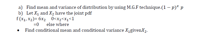 a) Find mean and variance of distribution by using M.G.F technique.(1 – p)* p
b) Let X1 and X2 have the joint pdf
f (x1, X2)= 6x2 0<x2<x1<1
=0
else where
Find conditional mean and conditional variance X1givenX2.
