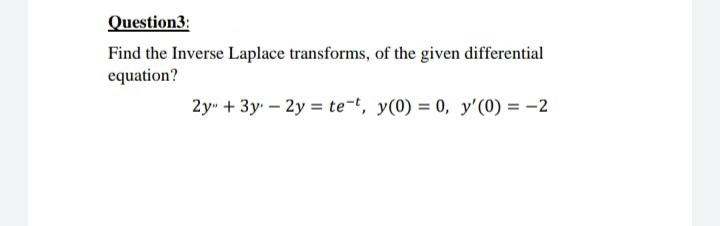 Question3:
Find the Inverse Laplace transforms, of the given differential
equation?
2y" + 3y – 2y = te-t, y(0) = 0, y'(0) = -2
