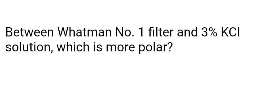 Between Whatman No. 1 filter and 3% KCI
solution, which is more polar?

