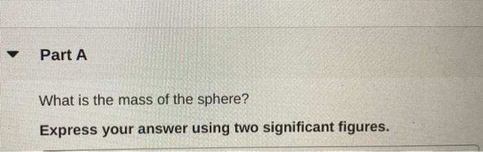 Part A
What is the mass of the sphere?
Express your answer using two significant figures.
