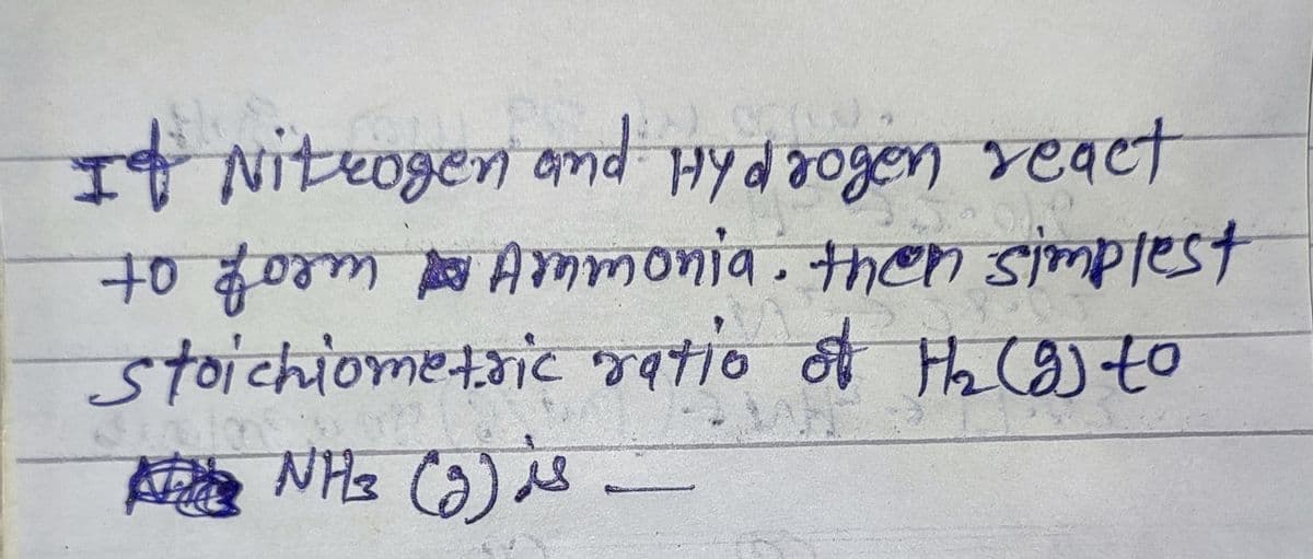 It Niteogen and Hydaogen veact
to40m Ammonia. then
stoichiometaic ratio of Ha (8) to
5 /गिंकर्राणलालल गंट
simplest
