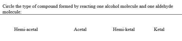 Circle the type of compound formed by reacting one alcohol molecule and one aldehyde
molecule:
Hemi-acetal
Acetal
Hemi-ketal
Ketal
