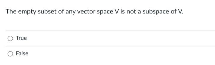 The empty subset of any vector space V is not a subspace of V.
True
False
