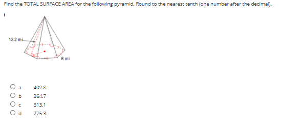 Find the TOTAL SURFACE AREA for the following pyramid. Round to the nearest tenth (one number after the decimal).
-A
122 mi.
6 mi
a
402.8
364.7
313.1
275.3
O00O
