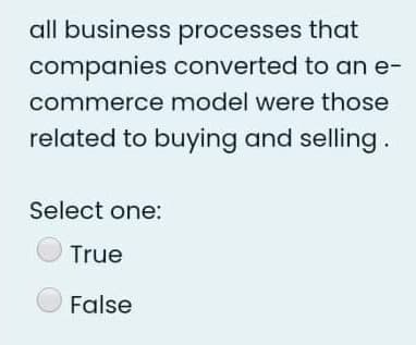 all business processes that
companies converted to an e-
commerce model were those
related to buying and selling.
Select one:
True
False
