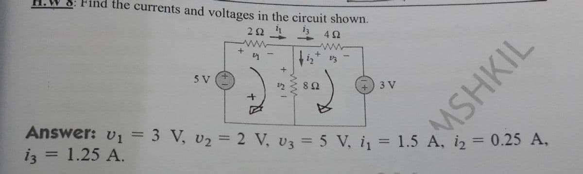 Find the currents and voltages in the circuit shown.
222 4
492
www
21
13
5 V
892
3 V
Answer: v₁ = 3 V, U₂ = 2 V, U₂ = 5 V, i₁ = 1.5 A, 12 = 0.25 A,
13 = 1.25 A.
+
+
MSHKIL