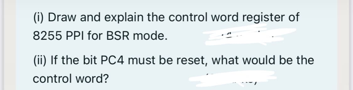 (i) Draw and explain the control word register of
8255 PPI for BSR mode.
(ii) If the bit PC4 must be reset, what would be the
control word?
