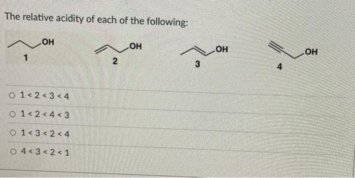 The relative acidity of each of the following:
OH
o 1< 2<3< 4
o 1< 2<4 < 3
O 1< 3< 2 < 4
O 4< 3< 2 < 1
4.
3.
2.
