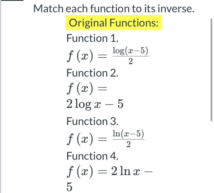 Match each function to its inverse.
Original Functions:
Function 1.
log(x-5)
f (x) = log(x–5)
2
Function 2.
f (x) =
2 log x – 5
-
Function 3.
f (x) = In(x-5)
Function 4.
f (x) = 2 ln x –
