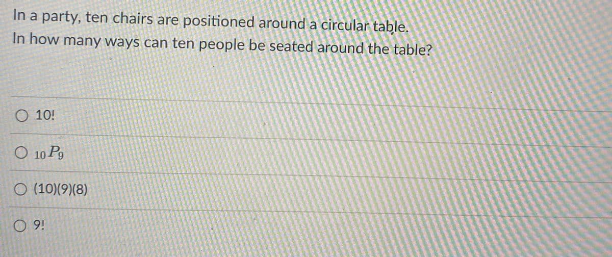 In a party, ten chairs are positioned around a circular table.
In how many ways can ten people be seated around the table?
O 10!
O 10 Pg
O (10)(9)(8)
O 9!
