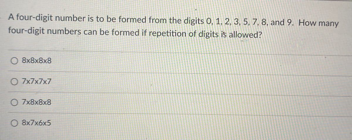 A four-digit number is to be formed from the digits 0, 1, 2, 3, 5, 7, 8, and 9. How many
four-digit numbers can be formed if repetition of digits is allowed?
8x8x8x8
O 7x7x7x7
О 7x8x8x8
О 8х7x6х5
