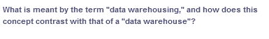 What is meant by the term "data
concept contrast with that of a "data warehouse"?
warehousing," and how does this