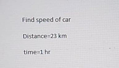 Find speed of car
Distance 23 km
time=1 hr