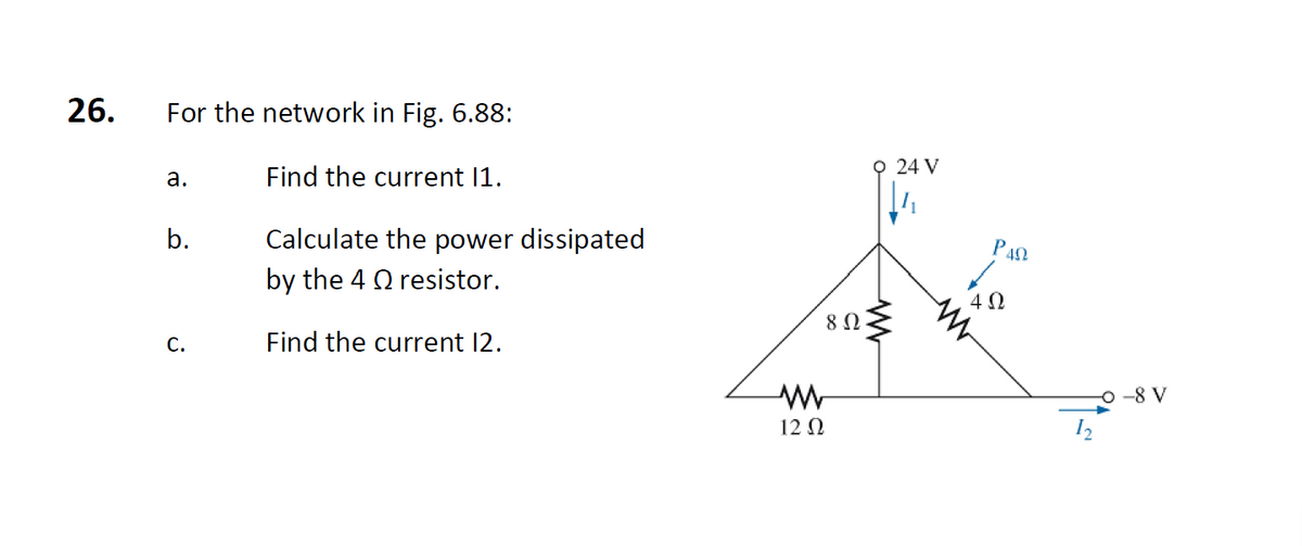 26.
For the network in Fig. 6.88:
Find the current 11.
Calculate the power dissipated
by the 4 resistor.
Find the current 12.
a.
b.
C.
12 Ω
8 Ω
O 24 V
www
ΡΑΩ
402
-8 V