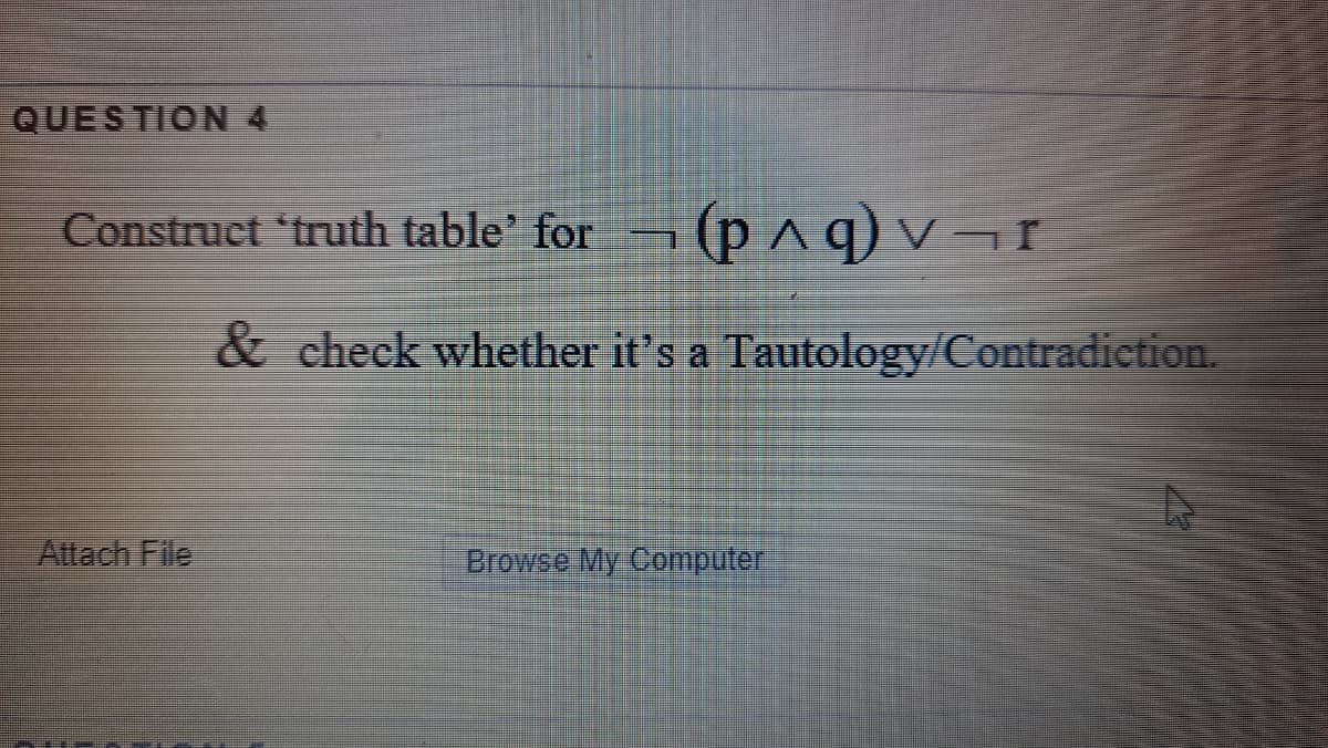 QUESTION 4
Construct 'truth table' for
-(p^ q) v ¬ r
& check whether it's a Tautology/Contradiction.
Attach File
Browse My Computer
