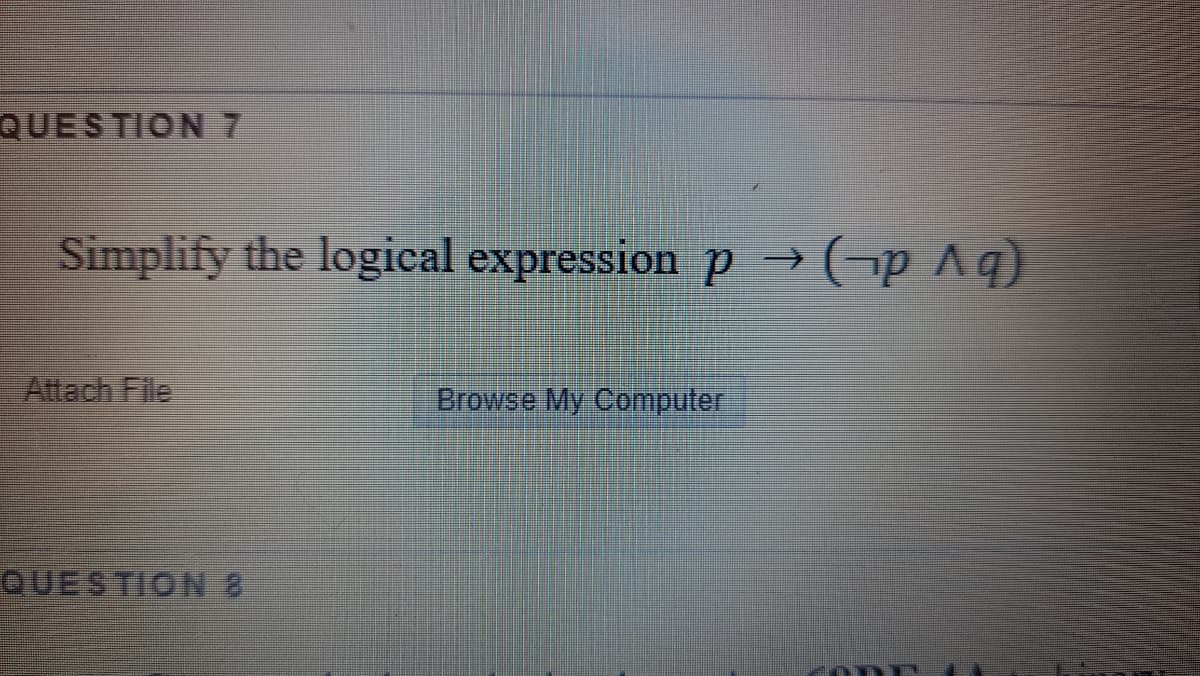 QUESTION7
Simplify the logical expression p → (¬p Aq)
Attach File
Browse My Computer
QUESTION 8
