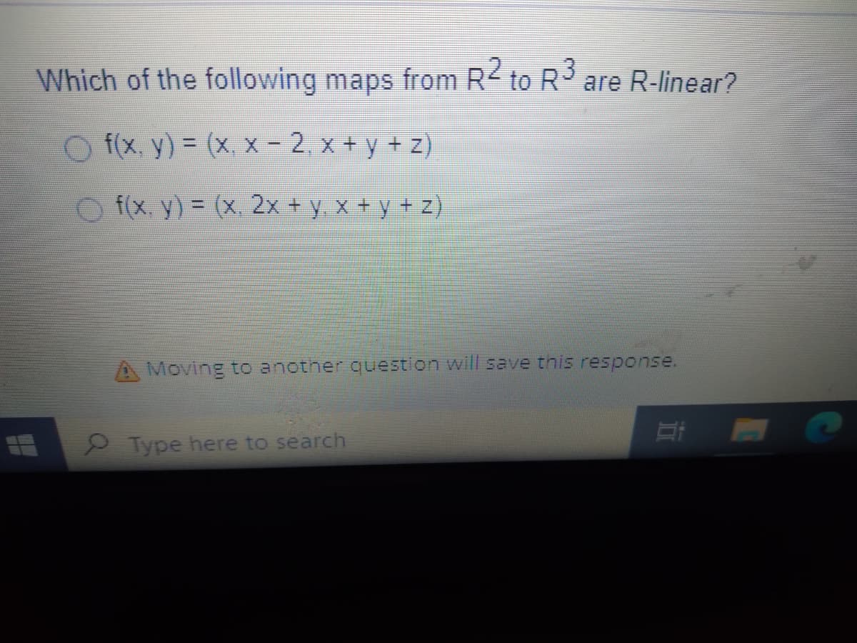 Which of the following maps from R² to R³ are R-linear?
2
f(x, y) = (x,x - 2. x+y+z)
f(x, y) = (x. 2x + y. x + y + z).
Moving to another question will save this response.
Type here to search