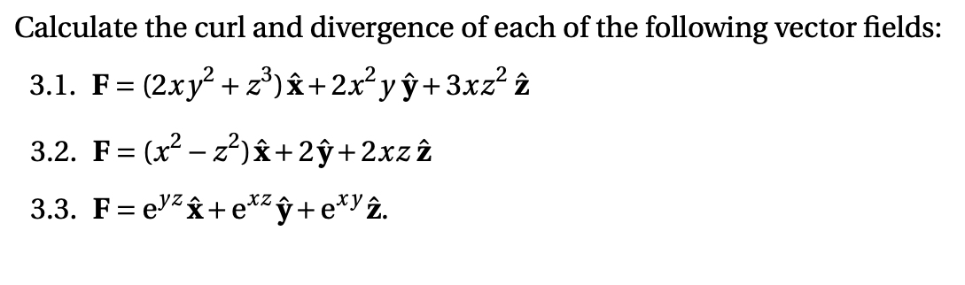 Calculate the curl and divergence of each of the following vector fields:
3.1. F = (2xy +z°)&+2x²yŷ+3xz? 2
3.2. F= (x2 – z?)&+2ŷ+2xz 2
3.3. F= evz&+ e** ŷ + e*Yż.
xZ
xy
