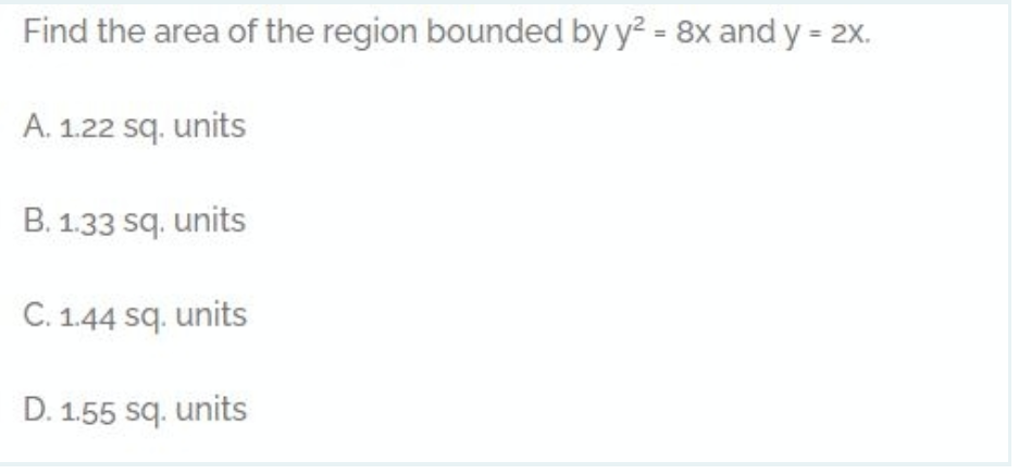 Find the area of the region bounded by y² = 8x and y = 2x.
A. 1.22 sq. units
B. 1.33 sq. units
C. 1.44 sq. units
D. 1.55 sq. units