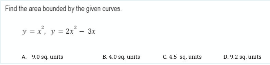 Find the area bounded by the given curves.
y = x², y = 2x² – 3x
-
A. 9.0 sq. units
B. 4.0 sq. units
C. 4.5 sq. units
D. 9.2 sq. units