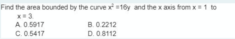 Find the area bounded by the curve x² =16y and the x axis from x = 1 to
x = 3.
A. 0.5917
C. 0.5417
B. 0.2212
D. 0.8112