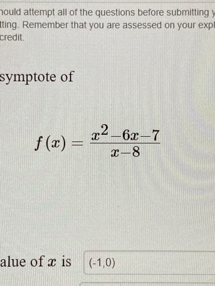 nould attempt all of the questions before submitting y
ting. Remember that you are assessed on your expl
credit.
symptote of
2-6x-7
f (x) =
x-8
alue of x is
(-1,0)
