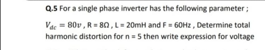 Q.5 For a single phase inverter has the following parameter ;
Vac = 80v , R = 80 , L = 20MH and F = 60HZ , Determine total
harmonic distortion for n = 5 then write expression for voltage
