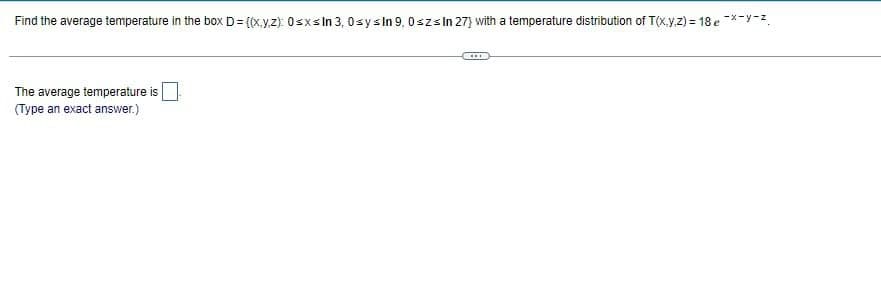 Find the average temperature in the box D={(x,y,z): 0≤x≤ In 3, 0sys In 9, 0≤z≤ In 27) with a temperature distribution of T(x,y,z)= 18 e*-y-².
The average temperature is
(Type an exact answer.)
***P